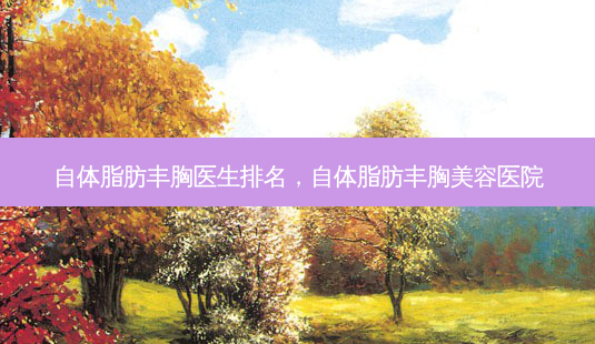 自体脂肪丰胸医生排名,自体脂肪丰胸美容医院-第1张图片-美选资讯网 自体脂肪丰胸医生排名,自体脂肪丰胸美容医院-第1张图片-美选资讯网