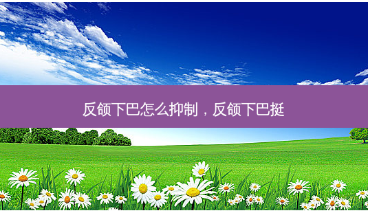 反颌下巴怎么抑制,反颌下巴挺-第1张图片-美选资讯网 反颌下巴怎么抑制,反颌下巴挺-第1张图片-美选资讯网