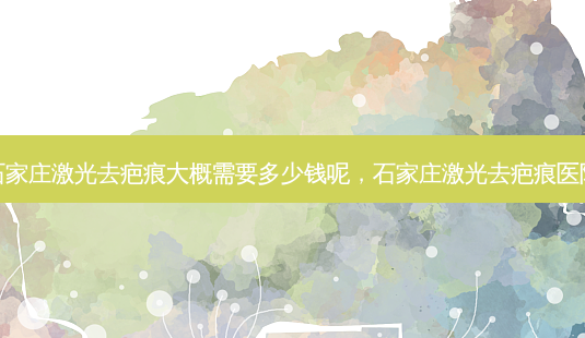 石家庄激光去疤痕大概需要多少钱呢,石家庄激光去疤痕医院-第1张图片-美选资讯网 石家庄激光去疤痕大概需要多少钱呢,石家庄激光去疤痕医院-第1张图片-美选资讯网