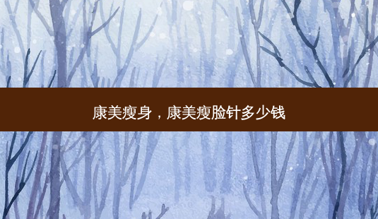 康美瘦身,康美瘦脸针多少钱-第1张图片-美选资讯网 康美瘦身,康美瘦脸针多少钱-第1张图片-美选资讯网