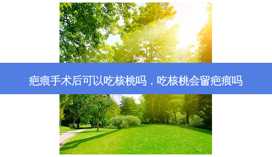 疤痕手术后可以吃核桃吗,吃核桃会留疤痕吗-第1张图片-美选资讯网 疤痕手术后可以吃核桃吗,吃核桃会留疤痕吗-第1张图片-美选资讯网