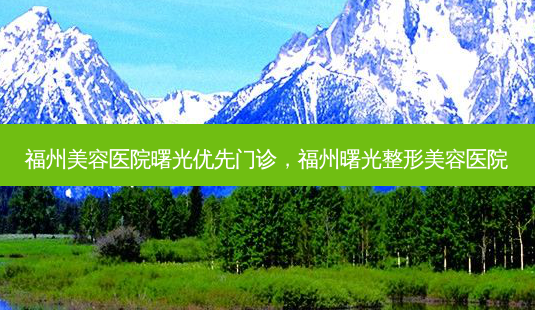 福州美容医院曙光优先门诊,福州曙光整形美容医院-第1张图片-美选资讯网 福州美容医院曙光优先门诊,福州曙光整形美容医院-第1张图片-美选资讯网