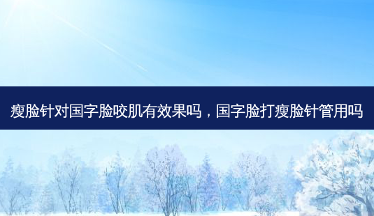 瘦脸针对国字脸咬肌有效果吗,国字脸打瘦脸针管用吗-第1张图片-美选资讯网 瘦脸针对国字脸咬肌有效果吗,国字脸打瘦脸针管用吗-第1张图片-美选资讯网