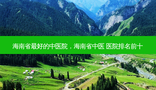海南省 *** 的中医院,海南省中医 医院排名前十-第1张图片-美选资讯网 海南省 *** 的中医院,海南省中医 医院排名前十-第1张图片-美选资讯网