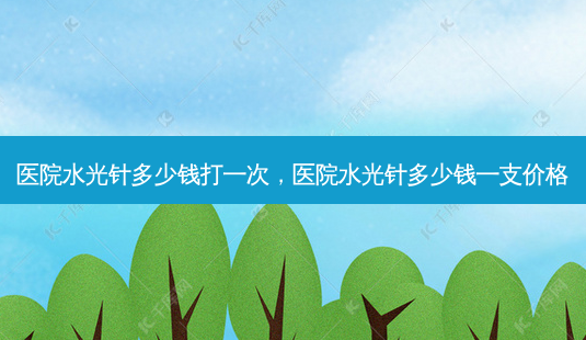 医院水光针多少钱打一次,医院水光针多少钱一支价格-第1张图片-美选资讯网 医院水光针多少钱打一次,医院水光针多少钱一支价格-第1张图片-美选资讯网
