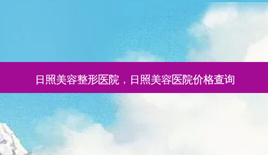 日照美容整形医院,日照美容医院价格查询-第1张图片-美选资讯网 日照美容整形医院,日照美容医院价格查询-第1张图片-美选资讯网