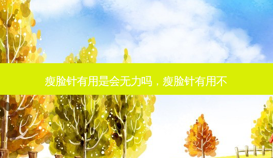 瘦脸针有用是会无力吗,瘦脸针有用不-第1张图片-美选资讯网 瘦脸针有用是会无力吗,瘦脸针有用不-第1张图片-美选资讯网