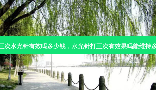 打三次水光针有效吗多少钱,水光针打三次有效果吗能维持多久-第1张图片-美选资讯网 打三次水光针有效吗多少钱,水光针打三次有效果吗能维持多久-第1张图片-美选资讯网