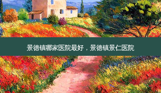 景德镇哪家医院 *** ,景德镇景仁医院-第1张图片-美选资讯网 景德镇哪家医院 *** ,景德镇景仁医院-第1张图片-美选资讯网