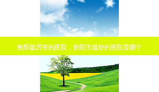 衡阳最厉害的医院,衡阳市 *** 的医院是哪个-第1张图片-美选资讯网 衡阳最厉害的医院,衡阳市 *** 的医院是哪个-第1张图片-美选资讯网