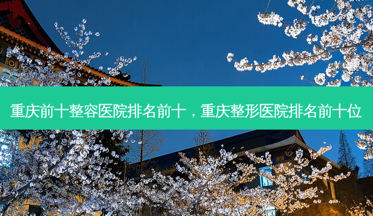 重庆前十整容医院排名前十,重庆整形医院排名前十位-第1张图片-美选资讯网 重庆前十整容医院排名前十,重庆整形医院排名前十位-第1张图片-美选资讯网