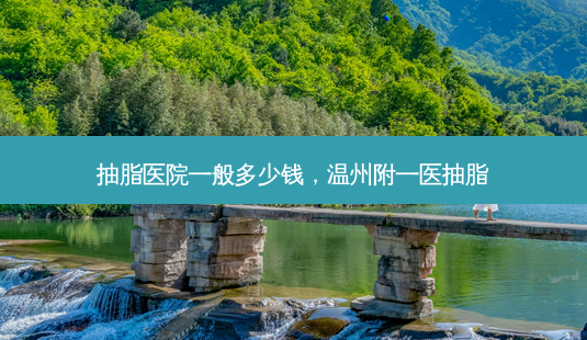 抽脂医院一般多少钱,温州附一医抽脂-第1张图片-美选资讯网 抽脂医院一般多少钱,温州附一医抽脂-第1张图片-美选资讯网