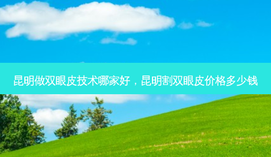 昆明做双眼皮技术哪家好,昆明割双眼皮价格多少钱-第1张图片-美选资讯网 昆明做双眼皮技术哪家好,昆明割双眼皮价格多少钱-第1张图片-美选资讯网