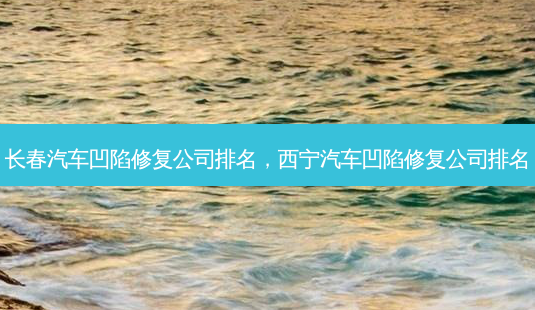长春汽车凹陷修复公司排名,西宁汽车凹陷修复公司排名-第1张图片-美选资讯网 长春汽车凹陷修复公司排名,西宁汽车凹陷修复公司排名-第1张图片-美选资讯网