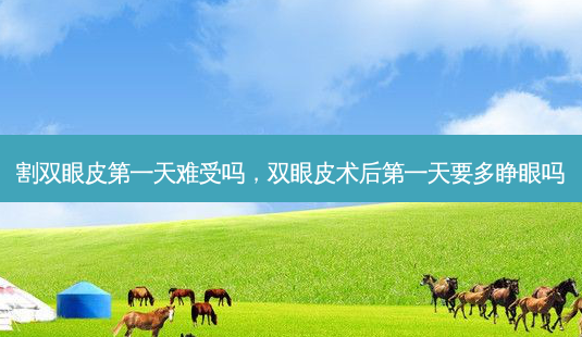 割双眼皮第一天难受吗,双眼皮术后第一天要多睁眼吗-第1张图片-美选资讯网 割双眼皮第一天难受吗,双眼皮术后第一天要多睁眼吗-第1张图片-美选资讯网
