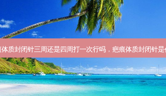 疤痕体质封闭针三周还是四周打一次行吗,疤痕体质封闭针是什么-第1张图片-美选资讯网 疤痕体质封闭针三周还是四周打一次行吗,疤痕体质封闭针是什么-第1张图片-美选资讯网