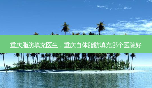 重庆脂肪填充医生,重庆自体脂肪填充哪个医院好-第1张图片-美选资讯网 重庆脂肪填充医生,重庆自体脂肪填充哪个医院好-第1张图片-美选资讯网