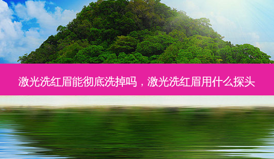 激光洗红眉能彻底洗掉吗,激光洗红眉用什么探头-第1张图片-美选资讯网 激光洗红眉能彻底洗掉吗,激光洗红眉用什么探头-第1张图片-美选资讯网