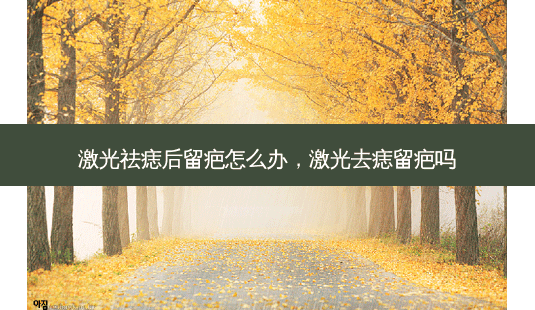 激光祛痣后留疤怎么办,激光去痣留疤吗-第1张图片-美选资讯网 激光祛痣后留疤怎么办,激光去痣留疤吗-第1张图片-美选资讯网