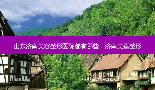 山东济南美容整形医院都有哪些,济南美莲整形-第1张图片-美选资讯网 山东济南美容整形医院都有哪些,济南美莲整形-第1张图片-美选资讯网