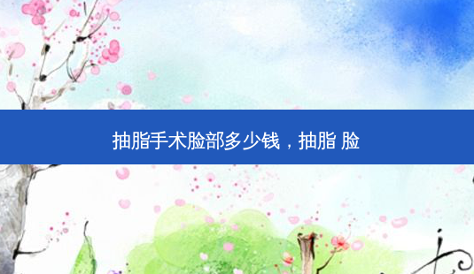 抽脂手术脸部多少钱,抽脂 脸-第1张图片-美选资讯网 抽脂手术脸部多少钱,抽脂 脸-第1张图片-美选资讯网