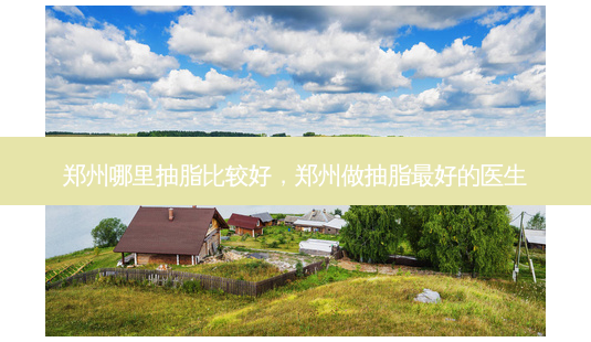 郑州哪里抽脂比较好,郑州做抽脂 *** 的医生-第1张图片-美选资讯网 郑州哪里抽脂比较好,郑州做抽脂 *** 的医生-第1张图片-美选资讯网