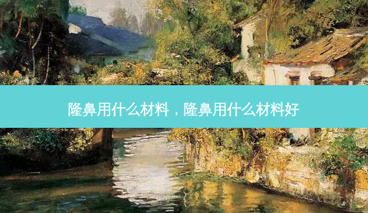 隆鼻用什么材料,隆鼻用什么材料好-第1张图片-美选资讯网 隆鼻用什么材料,隆鼻用什么材料好-第1张图片-美选资讯网