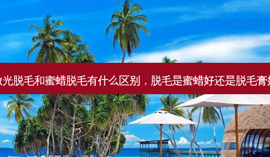 激光脱毛和蜜蜡脱毛有什么区别,脱毛是蜜蜡好还是脱毛膏好-第1张图片-美选资讯网 激光脱毛和蜜蜡脱毛有什么区别,脱毛是蜜蜡好还是脱毛膏好-第1张图片-美选资讯网