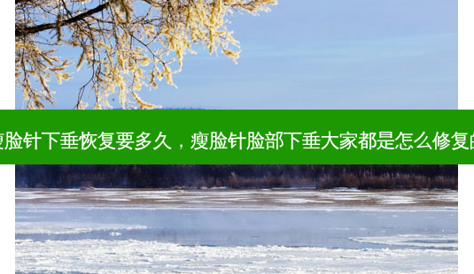 瘦脸针下垂恢复要多久，瘦脸针脸部下垂大家都是怎么修复的-第1张图片-美选资讯网