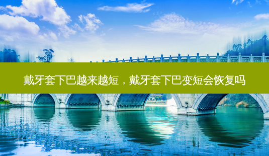 戴牙套下巴越来越短,戴牙套下巴变短会恢复吗-第1张图片-美选资讯网 戴牙套下巴越来越短,戴牙套下巴变短会恢复吗-第1张图片-美选资讯网