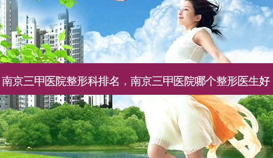 南京三甲医院整形科排名,南京三甲医院哪个整形医生好-第1张图片-美选资讯网 南京三甲医院整形科排名,南京三甲医院哪个整形医生好-第1张图片-美选资讯网