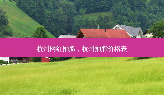 杭州网红抽脂,杭州抽脂价格表-第1张图片-美选资讯网 杭州网红抽脂,杭州抽脂价格表-第1张图片-美选资讯网