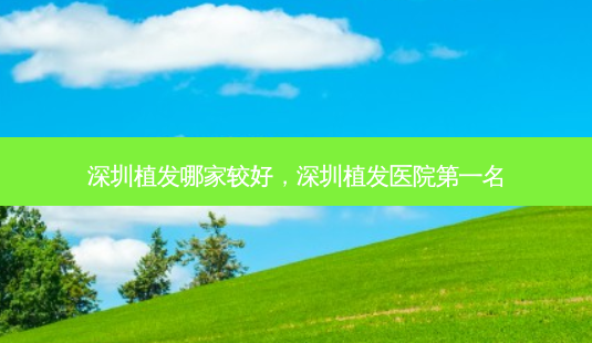 深圳植发哪家较好,深圳植发医院第一名-第1张图片-美选资讯网 深圳植发哪家较好,深圳植发医院第一名-第1张图片-美选资讯网