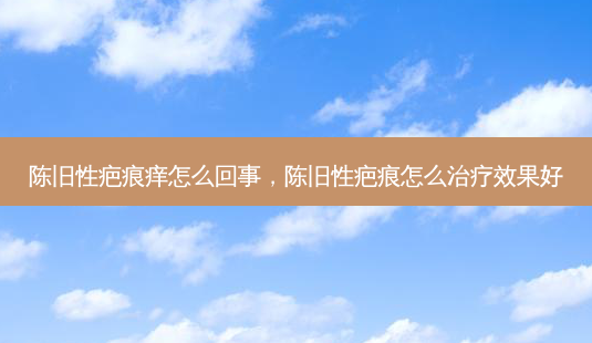 陈旧性疤痕痒怎么回事,陈旧性疤痕怎么治疗效果好-第1张图片-美选资讯网 陈旧性疤痕痒怎么回事,陈旧性疤痕怎么治疗效果好-第1张图片-美选资讯网