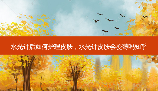 水光针后如何护理皮肤,水光针皮肤会变薄吗知乎-第1张图片-美选资讯网 水光针后如何护理皮肤,水光针皮肤会变薄吗知乎-第1张图片-美选资讯网