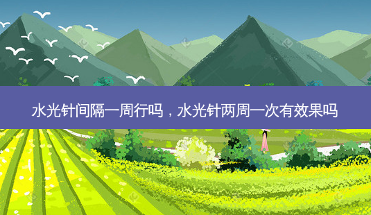 水光针间隔一周行吗,水光针两周一次有效果吗-第1张图片-美选资讯网 水光针间隔一周行吗,水光针两周一次有效果吗-第1张图片-美选资讯网