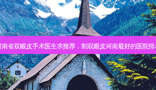 河南省双眼皮手术医生求推荐,割双眼皮河南 *** 的医院排名-第1张图片-美选资讯网 河南省双眼皮手术医生求推荐,割双眼皮河南 *** 的医院排名-第1张图片-美选资讯网