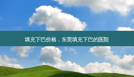 填充下巴价格,东莞填充下巴的医院-第1张图片-美选资讯网 填充下巴价格,东莞填充下巴的医院-第1张图片-美选资讯网