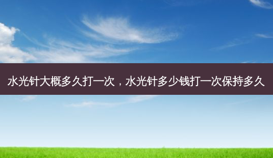 水光针大概多久打一次,水光针多少钱打一次保持多久-第1张图片-美选资讯网 水光针大概多久打一次,水光针多少钱打一次保持多久-第1张图片-美选资讯网
