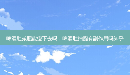啤酒肚减肥能瘦下去吗,啤酒肚抽脂有副作用吗知乎-第1张图片-美选资讯网 啤酒肚减肥能瘦下去吗,啤酒肚抽脂有副作用吗知乎-第1张图片-美选资讯网