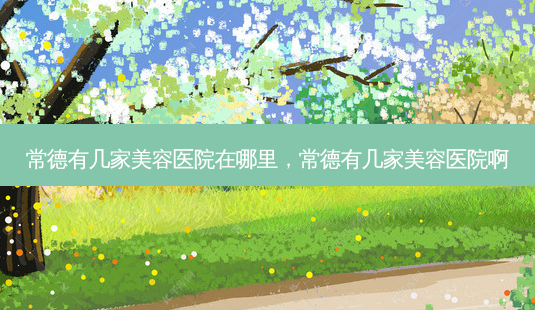 常德有几家美容医院在哪里,常德有几家美容医院啊-第1张图片-美选资讯网 常德有几家美容医院在哪里,常德有几家美容医院啊-第1张图片-美选资讯网
