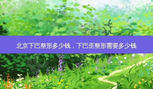 北京下巴整形多少钱,下巴歪整形需要多少钱-第1张图片-美选资讯网 北京下巴整形多少钱,下巴歪整形需要多少钱-第1张图片-美选资讯网