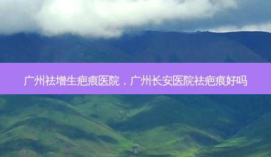 广州祛增生疤痕医院,广州长安医院祛疤痕好吗-第1张图片-美选资讯网 广州祛增生疤痕医院,广州长安医院祛疤痕好吗-第1张图片-美选资讯网