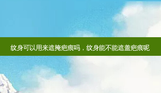 纹身可以用来遮掩疤痕吗,纹身能不能遮盖疤痕呢-第1张图片-美选资讯网 纹身可以用来遮掩疤痕吗,纹身能不能遮盖疤痕呢-第1张图片-美选资讯网