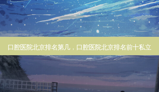 口腔医院北京排名第几,口腔医院北京排名前十私立-第1张图片-美选资讯网 口腔医院北京排名第几,口腔医院北京排名前十私立-第1张图片-美选资讯网