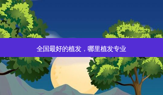 全国 *** 的植发,哪里植发专业-第1张图片-美选资讯网 全国 *** 的植发,哪里植发专业-第1张图片-美选资讯网