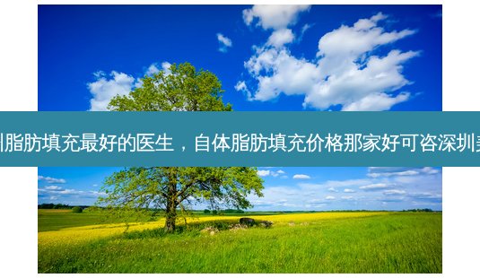 福州脂肪填充 *** 的医生,自体脂肪填充价格那家好可咨深圳美来-第1张图片-美选资讯网 福州脂肪填充 *** 的医生,自体脂肪填充价格那家好可咨深圳美来-第1张图片-美选资讯网