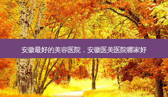 安徽 *** 的美容医院,安徽医美医院哪家好-第1张图片-美选资讯网 安徽 *** 的美容医院,安徽医美医院哪家好-第1张图片-美选资讯网
