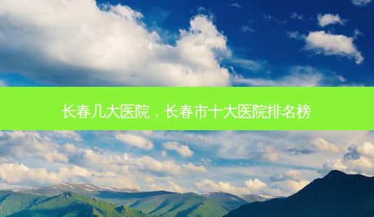 长春几大医院,长春市十大医院排名榜-第1张图片-美选资讯网 长春几大医院,长春市十大医院排名榜-第1张图片-美选资讯网