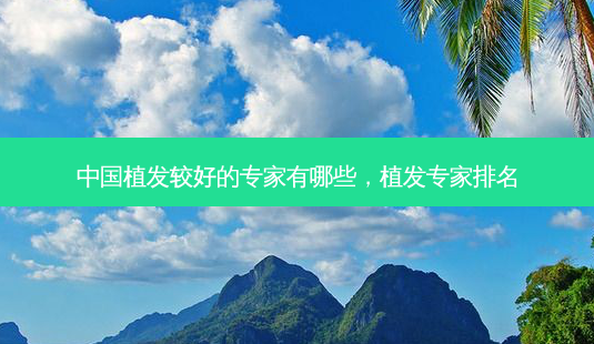 中国植发较好的专家有哪些,植发专家排名-第1张图片-美选资讯网 中国植发较好的专家有哪些,植发专家排名-第1张图片-美选资讯网